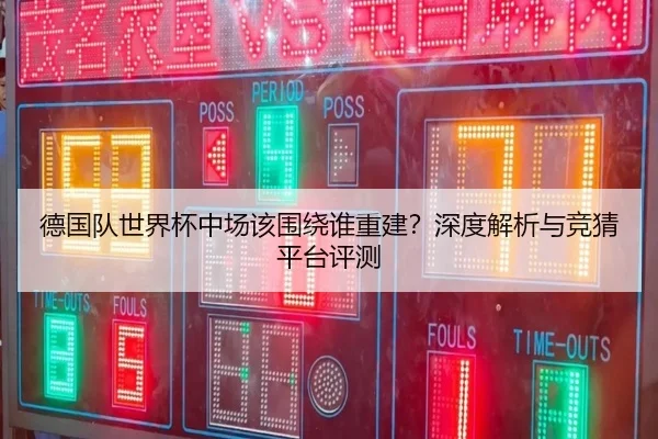 德国队世界杯中场该围绕谁重建？深度解析与竞猜平台评测