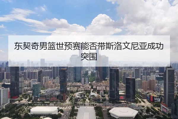 东契奇男篮世预赛能否带斯洛文尼亚成功突围