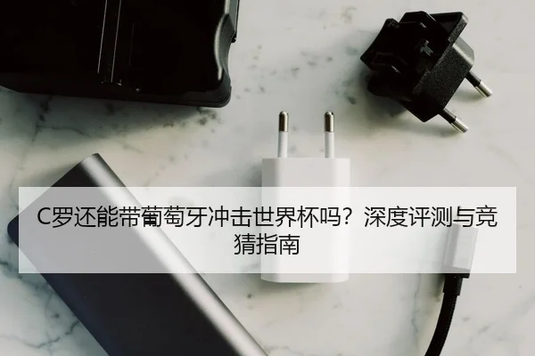 C罗还能带葡萄牙冲击世界杯吗？深度评测与竞猜指南