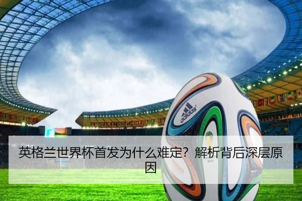 英格兰世界杯首发为什么难定？解析背后深层原因