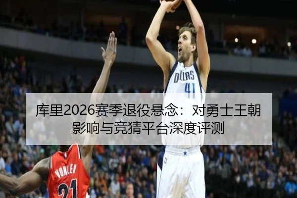 库里2026赛季退役悬念：对勇士王朝影响与竞猜平台深度评测