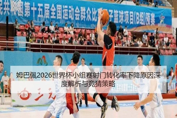 姆巴佩2026世界杯小组赛射门转化率下降原因深度解析与竞猜策略