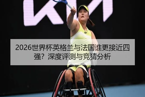 2026世界杯英格兰与法国谁更接近四强？深度评测与竞猜分析