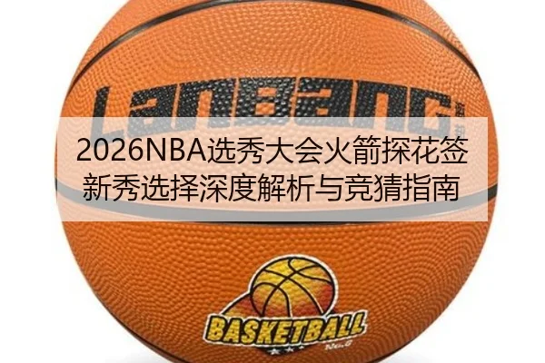 2026NBA选秀大会火箭探花签新秀选择深度解析与竞猜指南