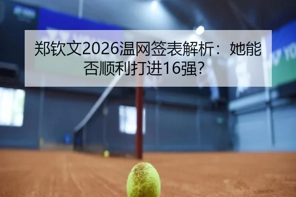 郑钦文2026温网签表解析：她能否顺利打进16强？