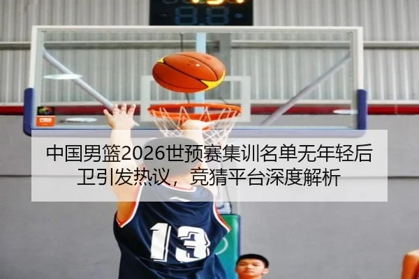 中国男篮2026世预赛集训名单无年轻后卫引发热议，竞猜平台深度解析